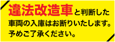 違法改造車と判断した車両の入庫はお断りいたします。予めご了承ください